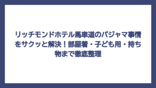 リッチモンドホテル馬車道のパジャマ事情をサクッと解決！部屋着・子ども用・持ち物まで徹底整理