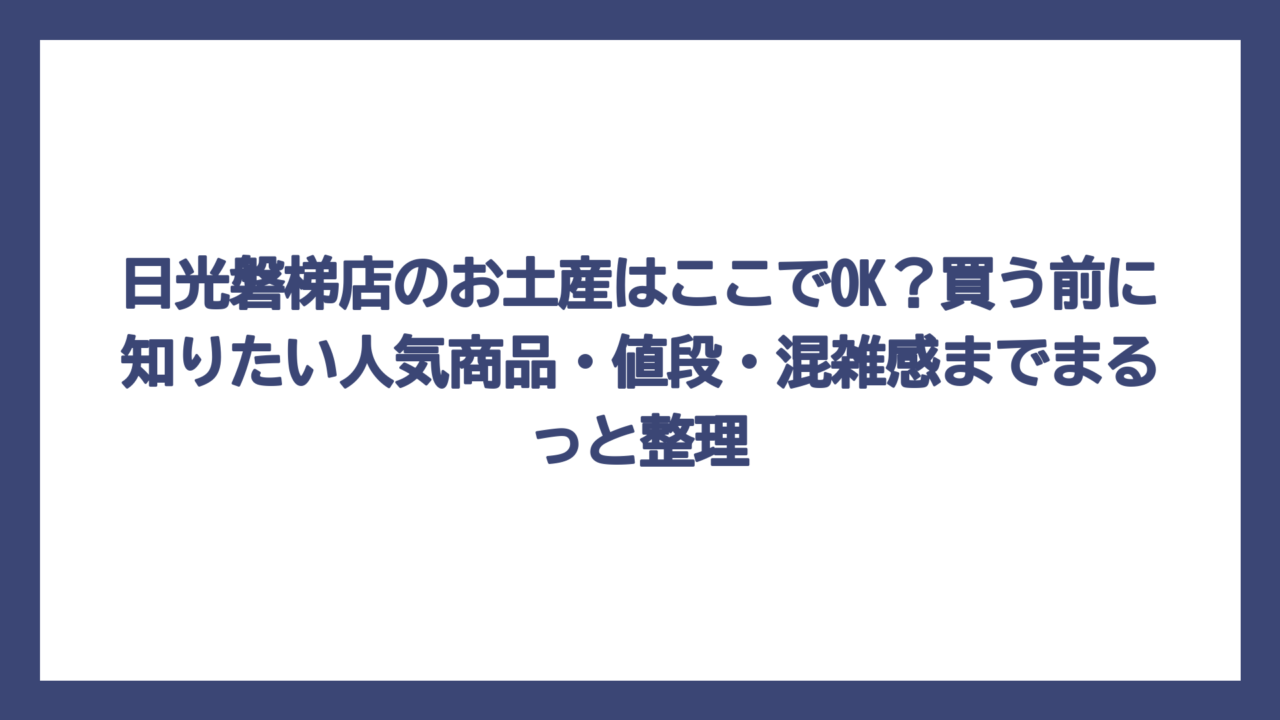 日光磐梯店のお土産はここでOK？買う前に知りたい人気商品・値段・混雑感までまるっと整理