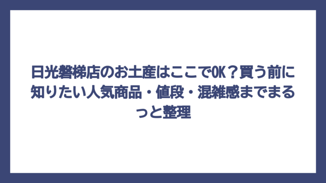 日光磐梯店のお土産はここでOK？買う前に知りたい人気商品・値段・混雑感までまるっと整理