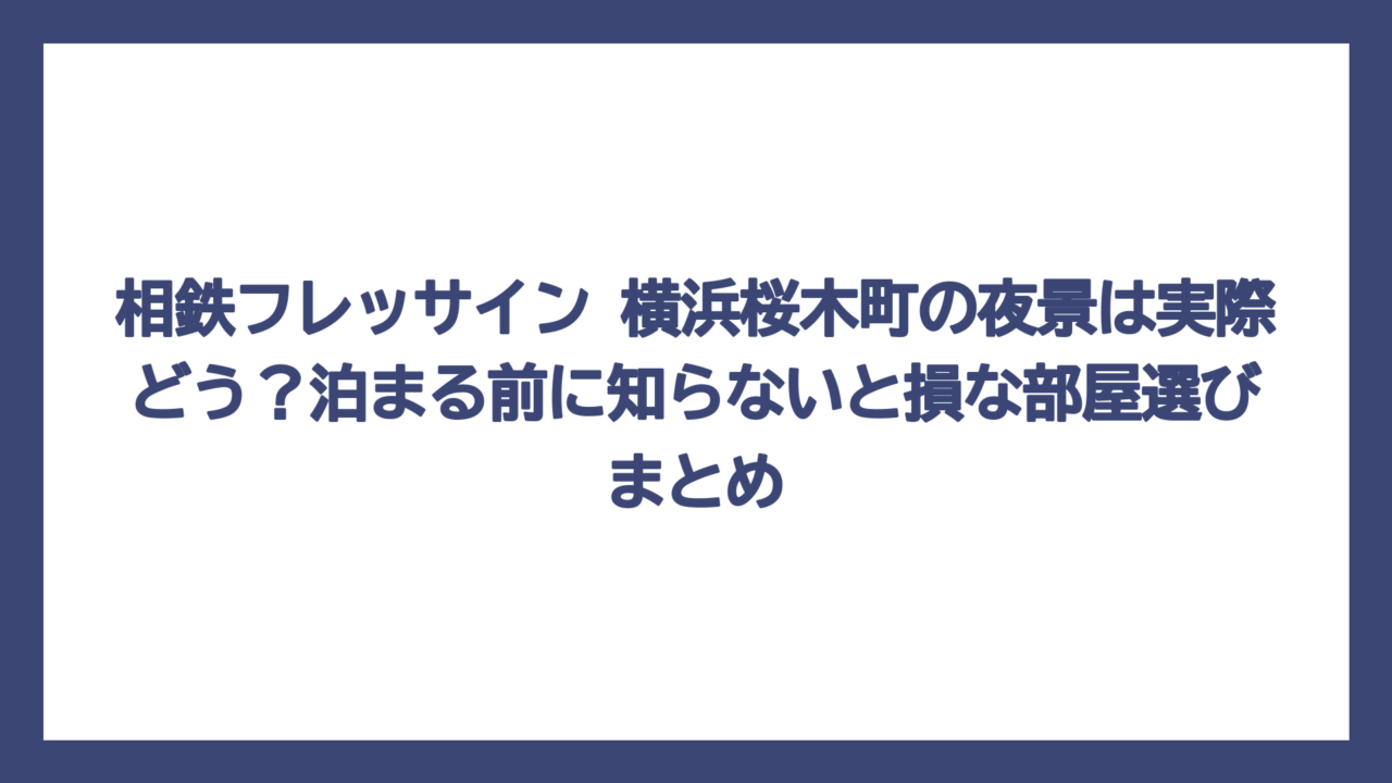 相鉄フレッサイン 横浜桜木町の夜景は実際どう？泊まる前に知らないと損な部屋選びまとめ