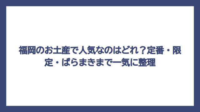 福岡のお土産で人気なのはどれ？定番・限定・ばらまきまで一気に整理