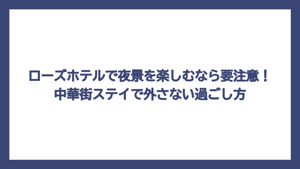 ローズホテルで夜景を楽しむなら要注意！中華街ステイで外さない過ごし方