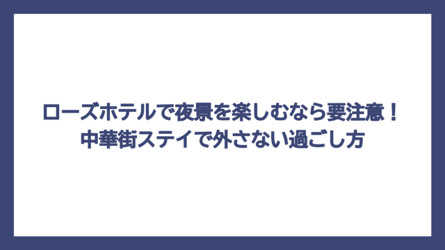 ローズホテルで夜景を楽しむなら要注意！中華街ステイで外さない過ごし方