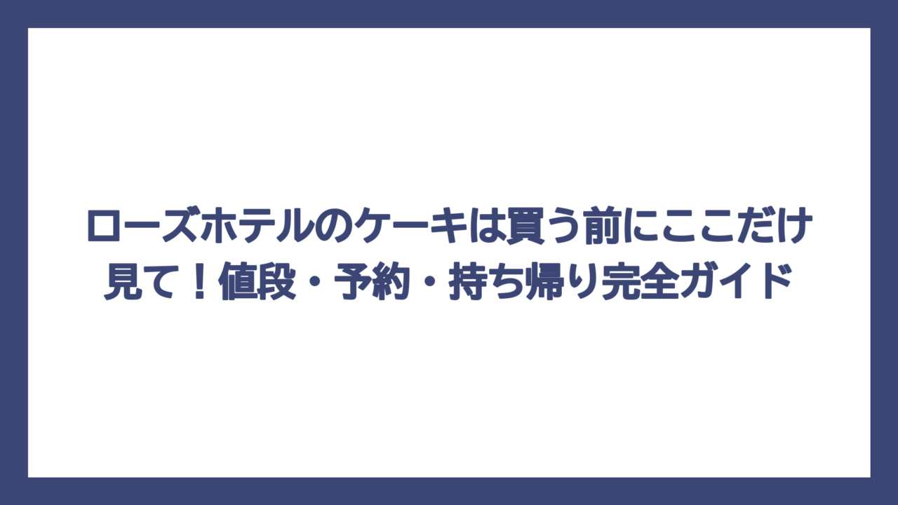 ローズホテルのケーキは買う前にここだけ見て！値段・予約・持ち帰り完全ガイド