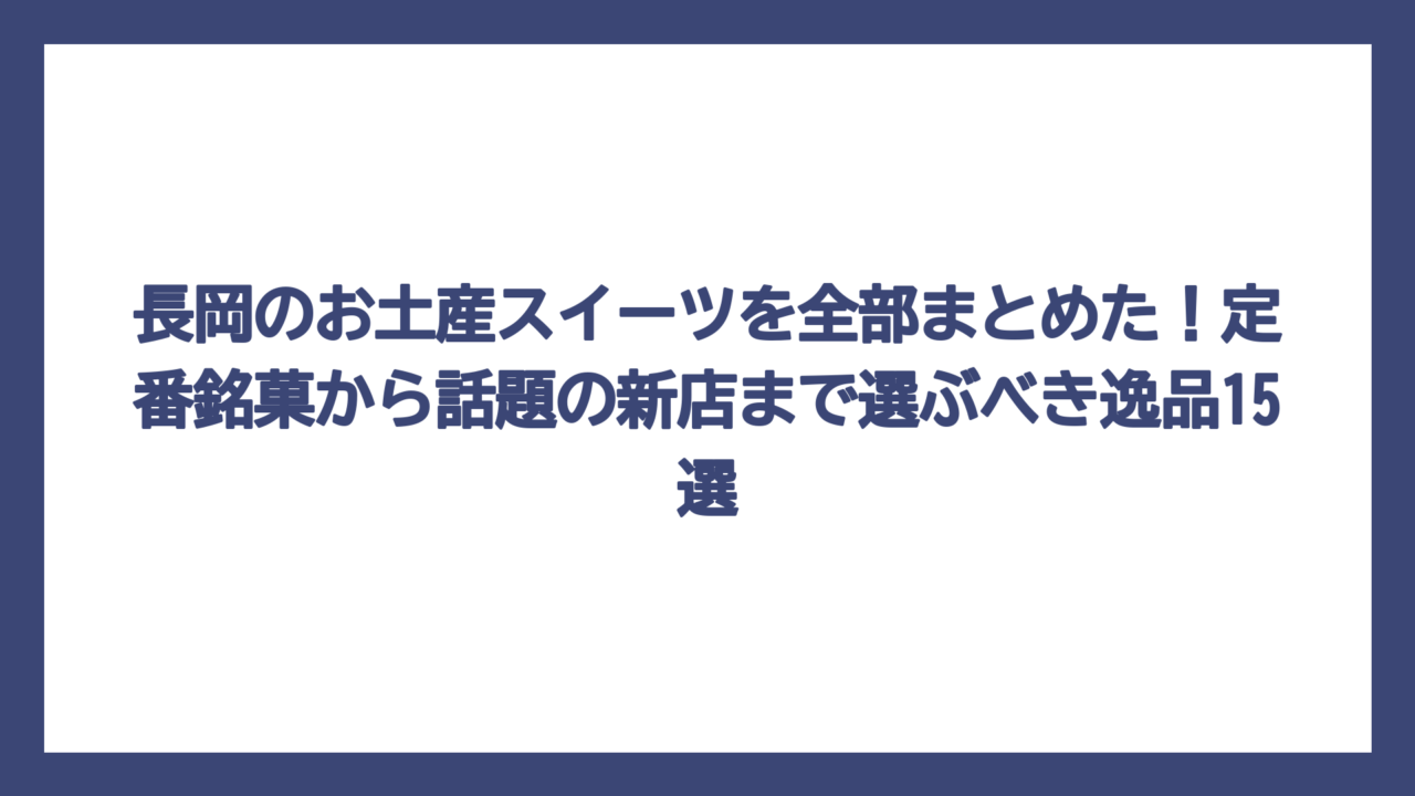 長岡のお土産スイーツを全部まとめた！定番銘菓から話題の新店まで選ぶべき逸品15選