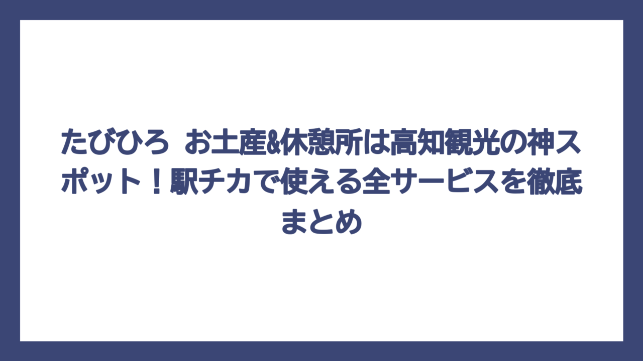 たびひろ お土産&休憩所は高知観光の神スポット！駅チカで使える全サービスを徹底まとめ