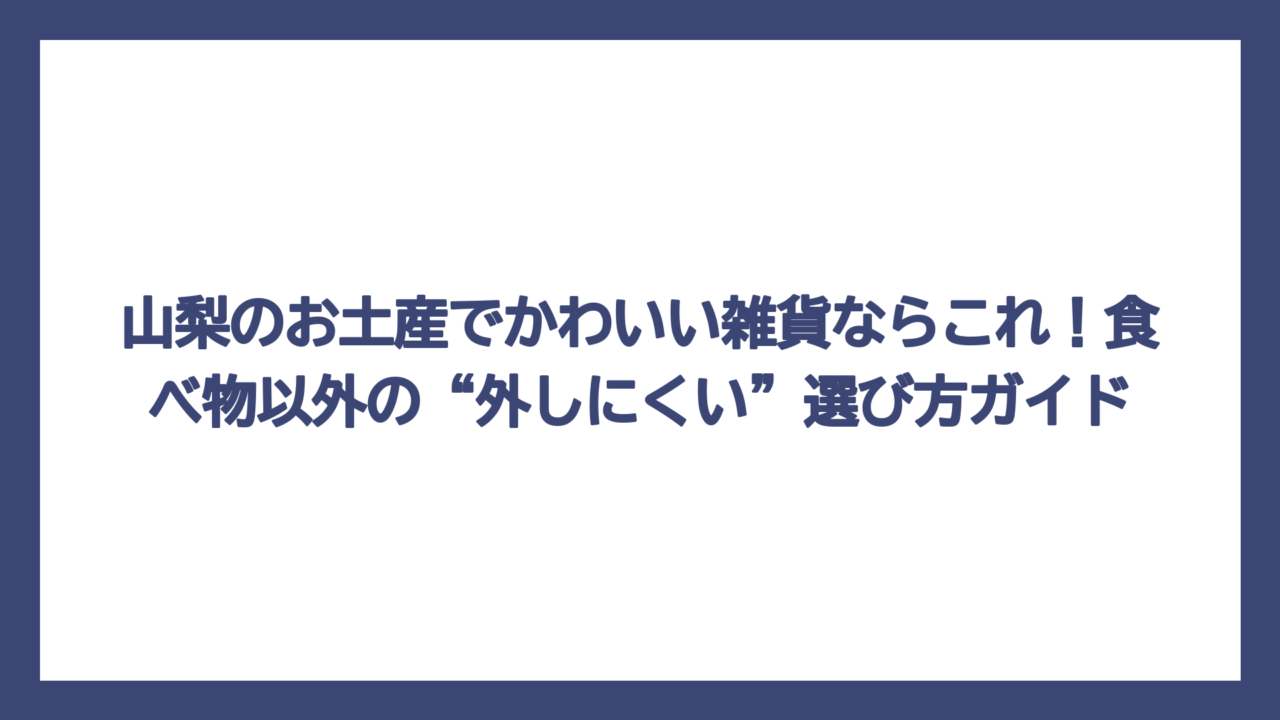 山梨のお土産でかわいい雑貨ならこれ！食べ物以外の“外しにくい”選び方ガイド