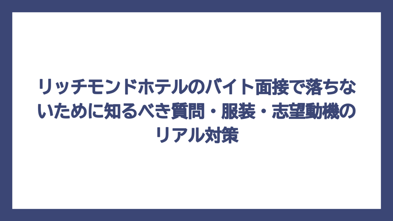リッチモンドホテルのバイト面接で落ちないために知るべき質問・服装・志望動機のリアル対策