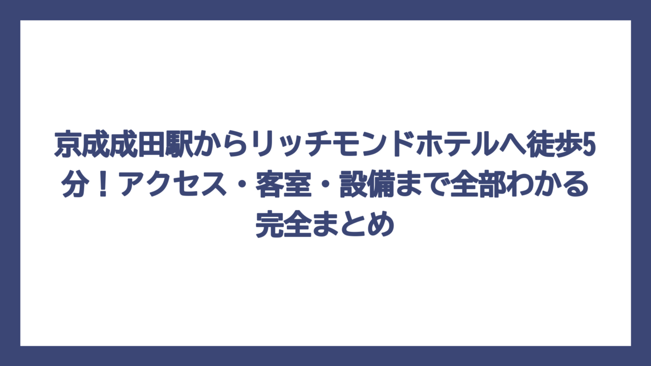 京成成田駅からリッチモンドホテルへ徒歩5分！アクセス・客室・設備まで全部わかる完全まとめ