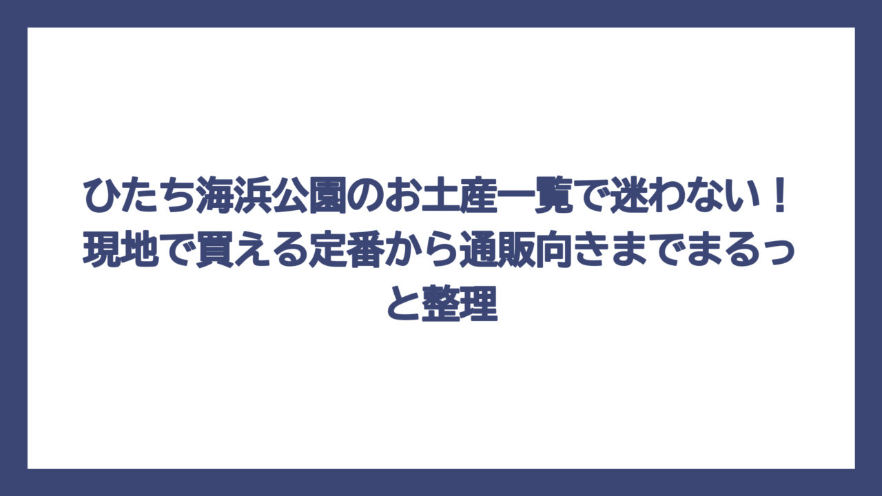 ひたち海浜公園のお土産一覧で迷わない！現地で買える定番から通販向きまでまるっと整理