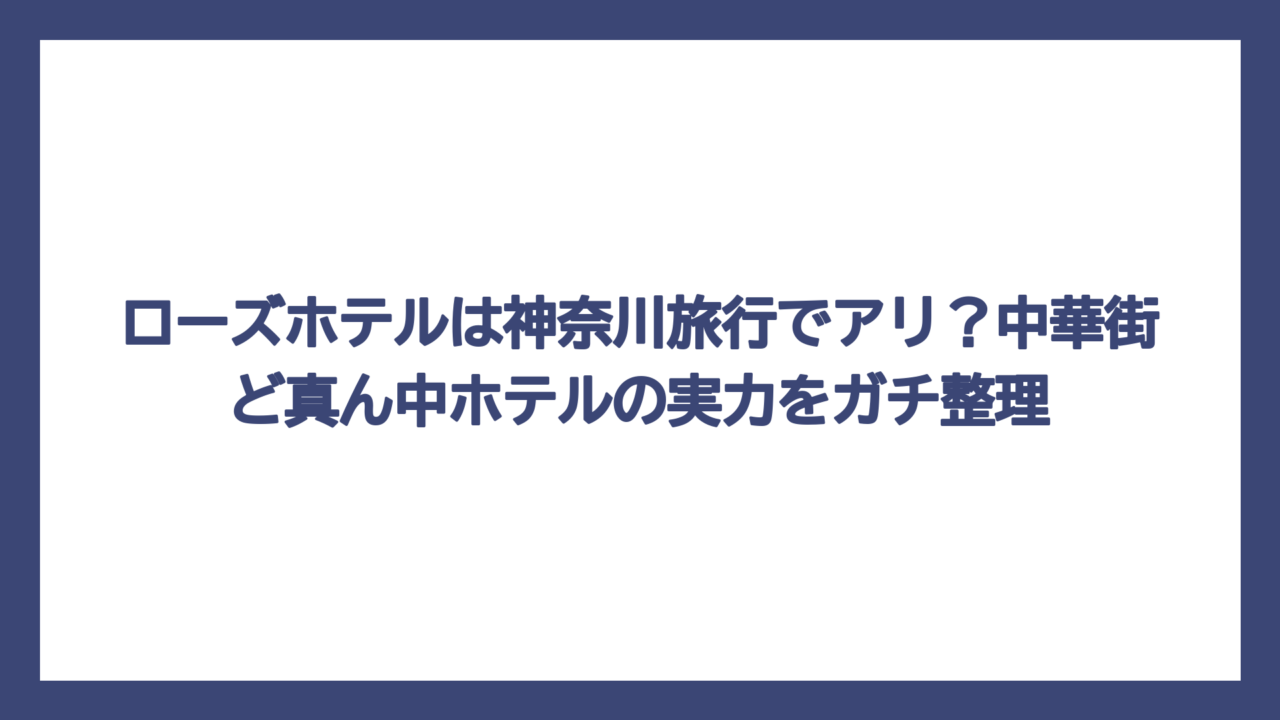 ローズホテルは神奈川旅行でアリ？中華街ど真ん中ホテルの実力をガチ整理