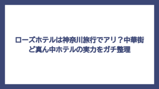 ローズホテルは神奈川旅行でアリ？中華街ど真ん中ホテルの実力をガチ整理