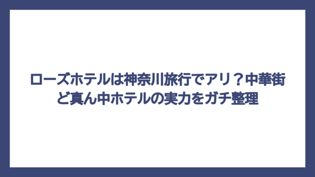 ローズホテルは神奈川旅行でアリ？中華街ど真ん中ホテルの実力をガチ整理
