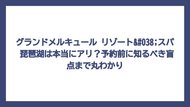 グランドメルキュール リゾート&スパ 琵琶湖は本当にアリ？予約前に知るべき盲点まで丸わかり