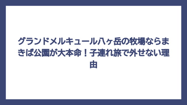 グランドメルキュール八ヶ岳の牧場ならまきば公園が大本命！子連れ旅で外せない理由