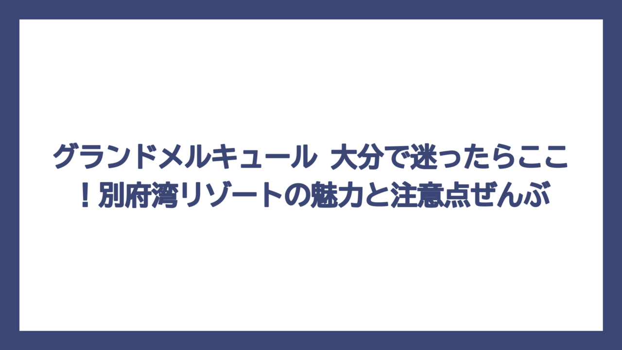 グランドメルキュール 大分で迷ったらここ！別府湾リゾートの魅力と注意点ぜんぶ