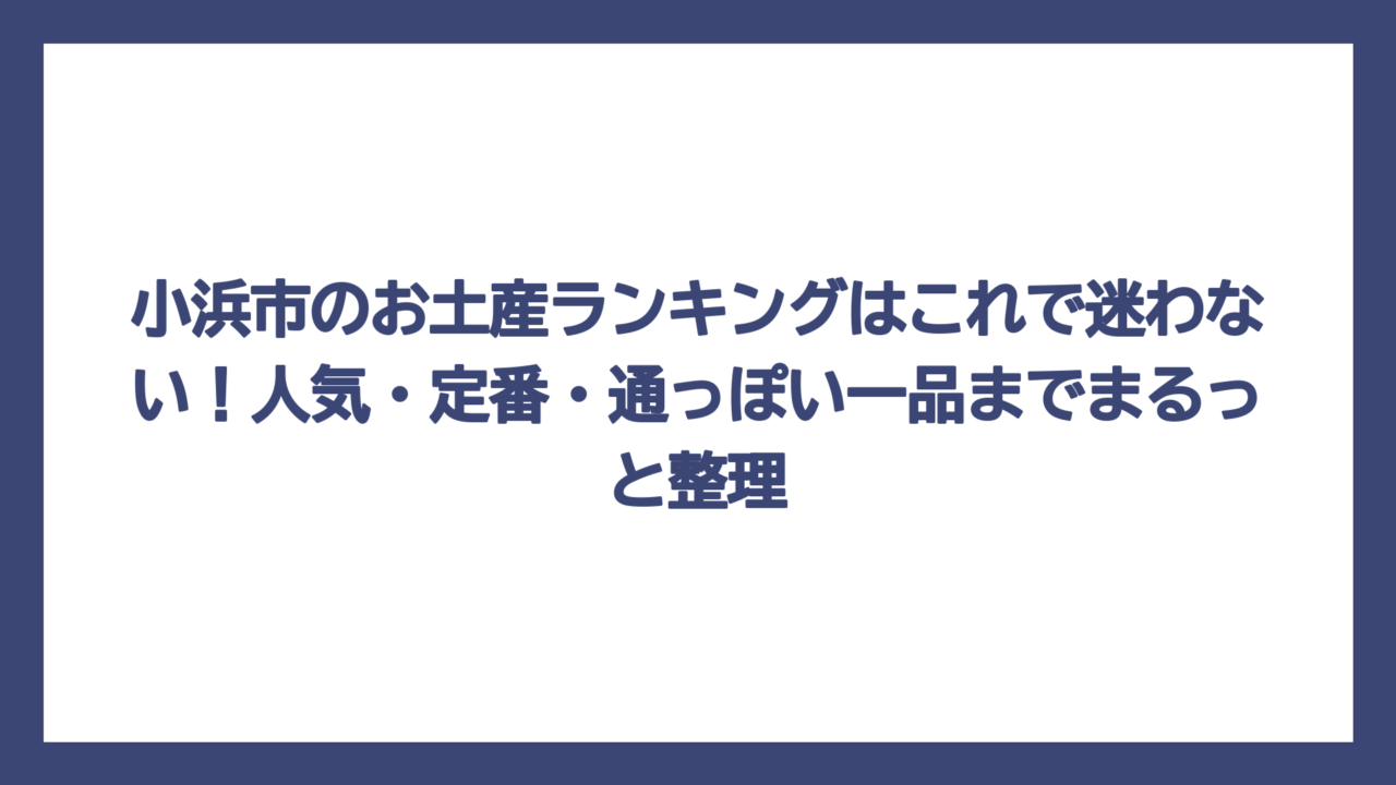 小浜市のお土産ランキングはこれで迷わない！人気・定番・通っぽい一品までまるっと整理