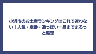 小浜市のお土産ランキングはこれで迷わない！人気・定番・通っぽい一品までまるっと整理