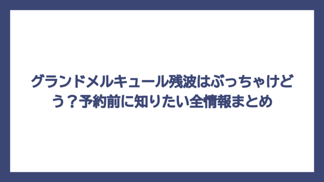 グランドメルキュール残波はぶっちゃけどう？予約前に知りたい全情報まとめ