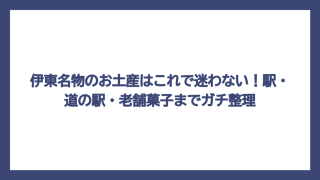 伊東名物のお土産はこれで迷わない！駅・道の駅・老舗菓子までガチ整理