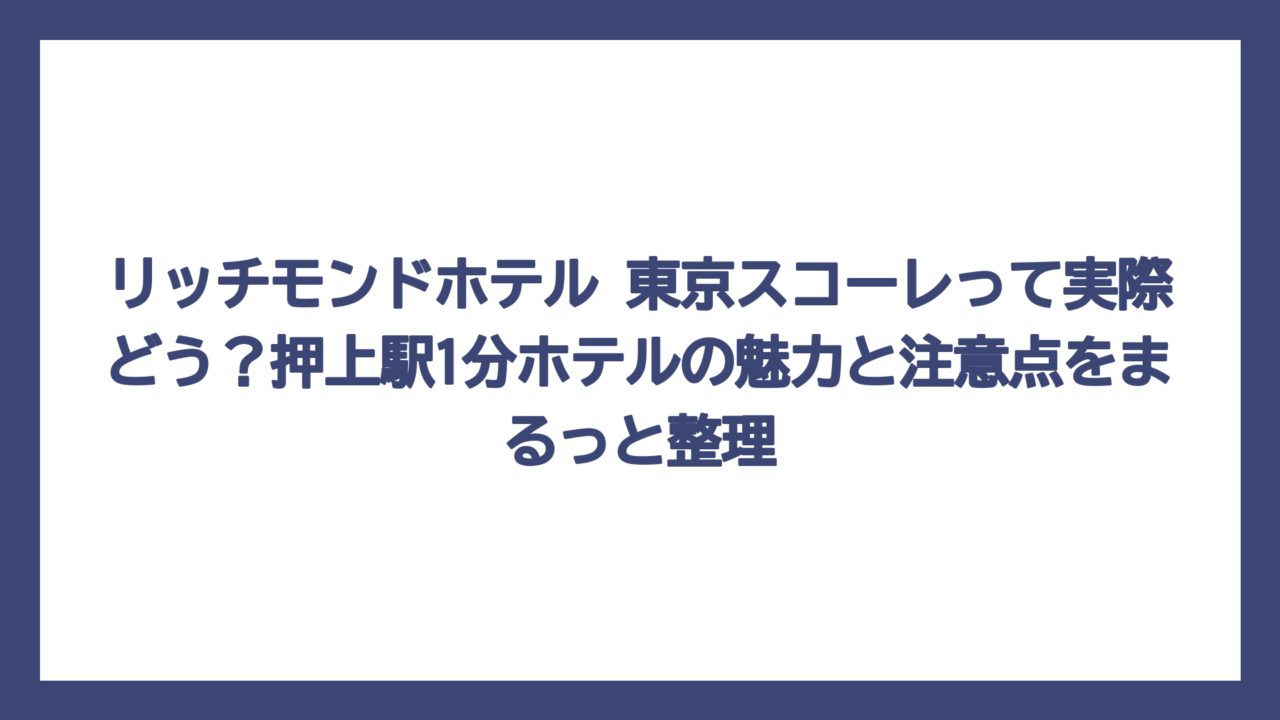 リッチモンドホテル 東京スコーレって実際どう？押上駅1分ホテルの魅力と注意点をまるっと整理