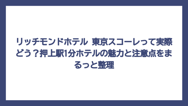 リッチモンドホテル 東京スコーレって実際どう？押上駅1分ホテルの魅力と注意点をまるっと整理