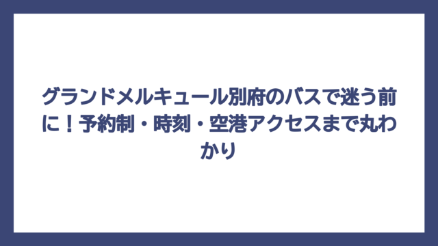 グランドメルキュール別府のバスで迷う前に！予約制・時刻・空港アクセスまで丸わかり