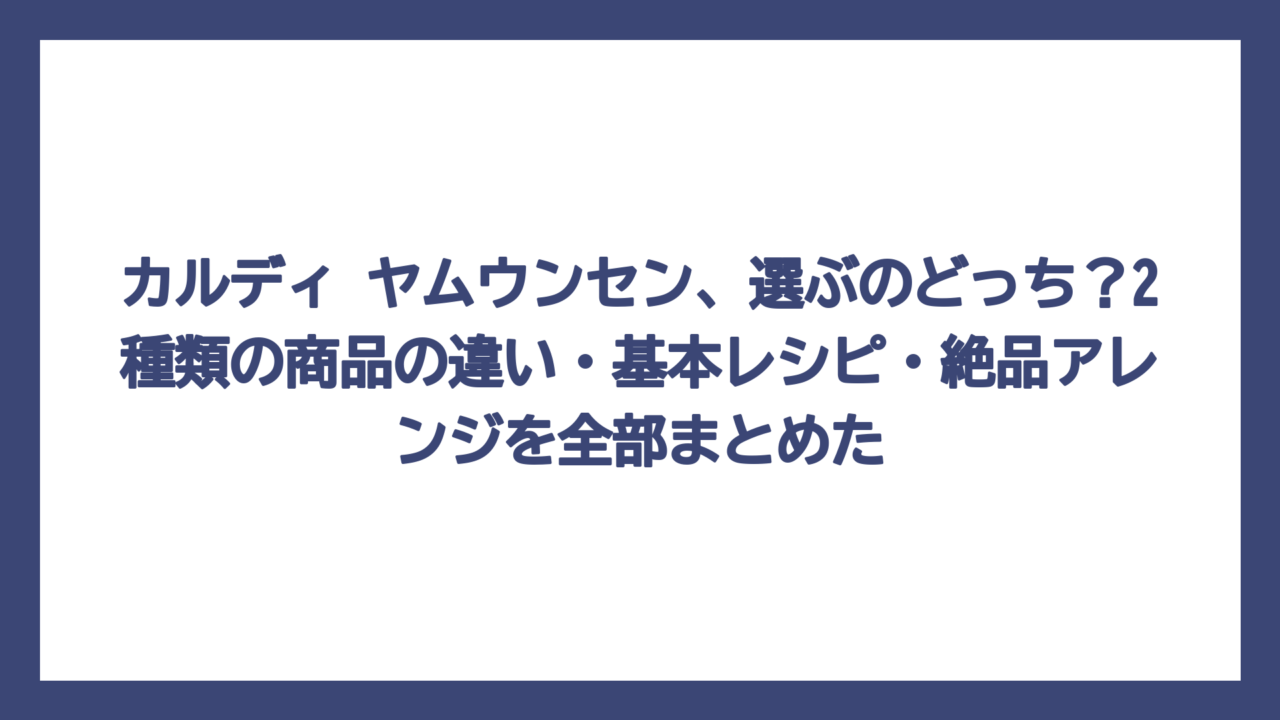 カルディ ヤムウンセン、選ぶのどっち？2種類の商品の違い・基本レシピ・絶品アレンジを全部まとめた