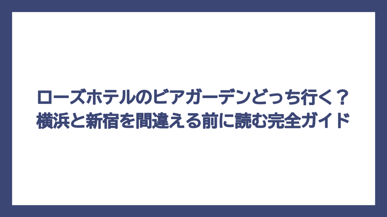ローズホテルのビアガーデンどっち行く？横浜と新宿を間違える前に読む完全ガイド