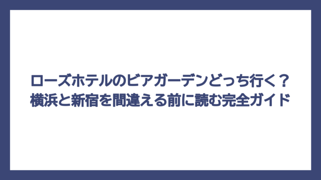 ローズホテルのビアガーデンどっち行く？横浜と新宿を間違える前に読む完全ガイド