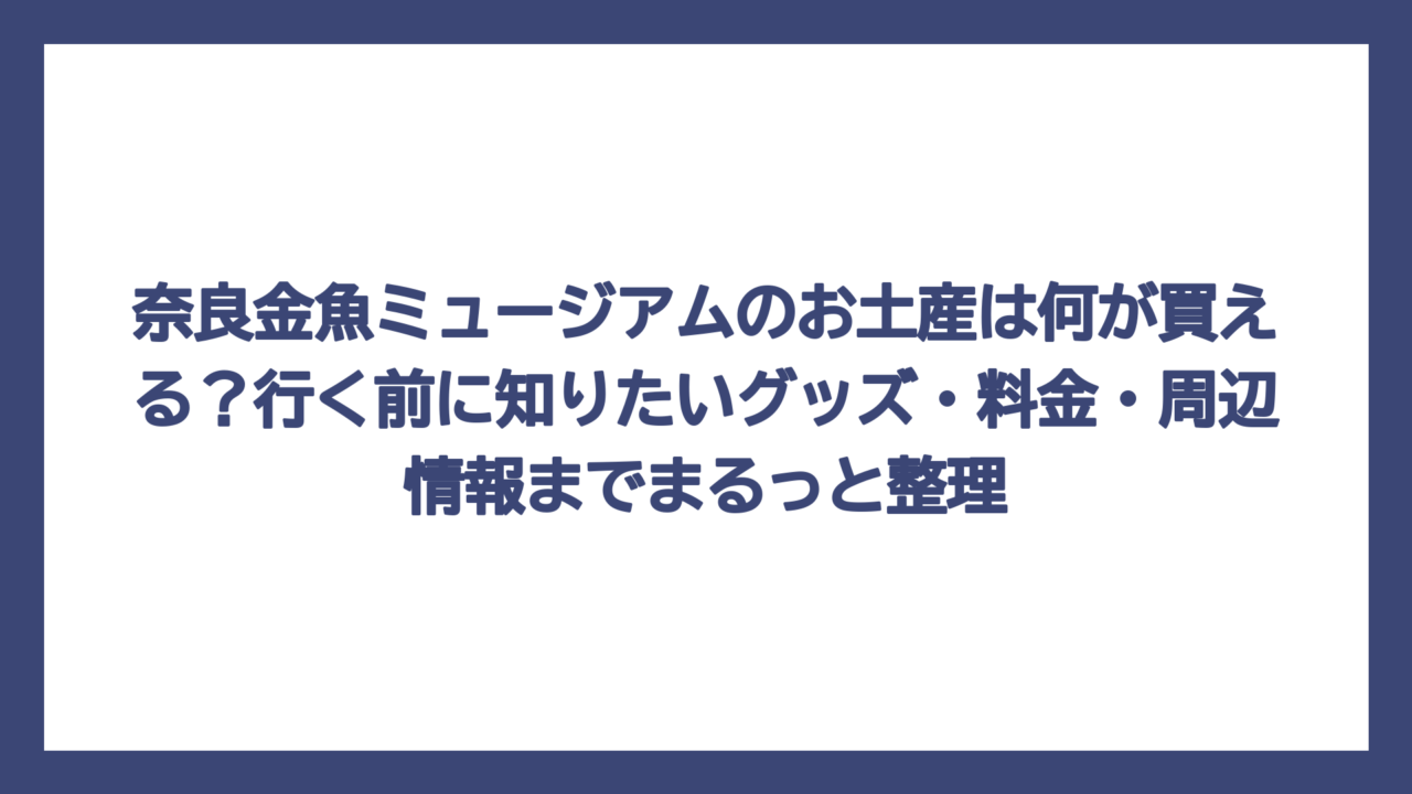 奈良金魚ミュージアムのお土産は何が買える？行く前に知りたいグッズ・料金・周辺情報までまるっと整理