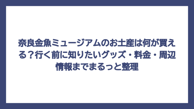 奈良金魚ミュージアムのお土産は何が買える？行く前に知りたいグッズ・料金・周辺情報までまるっと整理