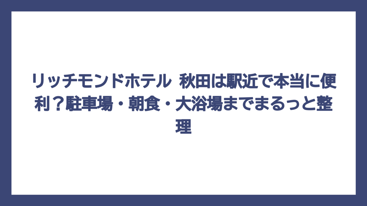 リッチモンドホテル 秋田は駅近で本当に便利？駐車場・朝食・大浴場までまるっと整理
