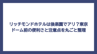 リッチモンドホテルは後楽園でアリ？東京ドーム前の便利さと注意点を丸ごと整理
