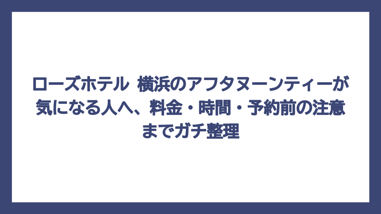 ローズホテル 横浜のアフタヌーンティーが気になる人へ、料金・時間・予約前の注意までガチ整理