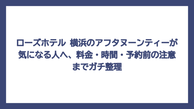 ローズホテル 横浜のアフタヌーンティーが気になる人へ、料金・時間・予約前の注意までガチ整理