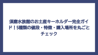 須磨水族館のお土産キーホルダー完全ガイド！5種類の値段・特徴・購入場所を丸ごとチェック