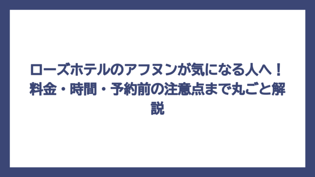 ローズホテルのアフヌンが気になる人へ！料金・時間・予約前の注意点まで丸ごと解説