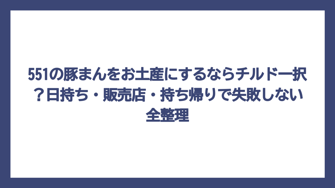 551の豚まんをお土産にするならチルド一択？日持ち・販売店・持ち帰りで失敗しない全整理