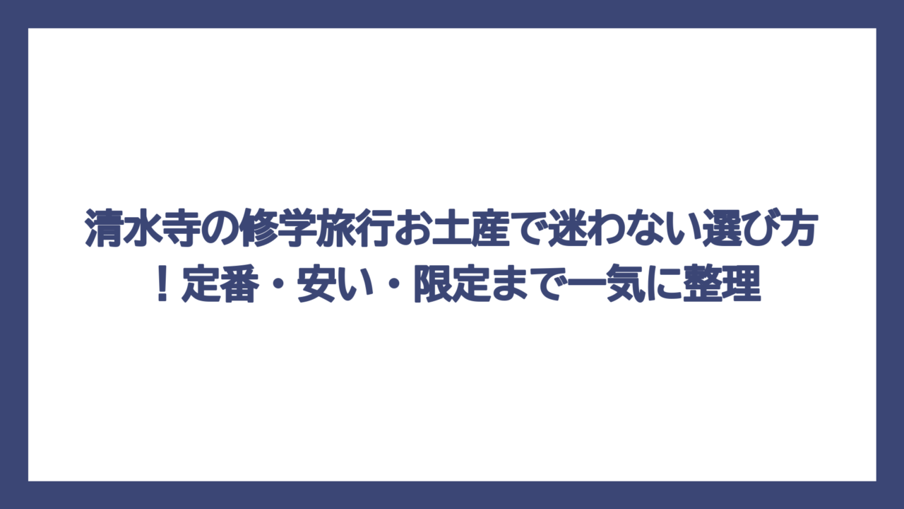 清水寺の修学旅行お土産で迷わない選び方！定番・安い・限定まで一気に整理