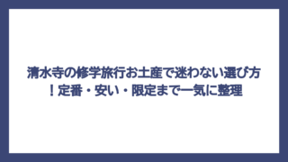 清水寺の修学旅行お土産で迷わない選び方！定番・安い・限定まで一気に整理