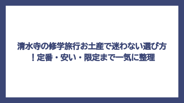 清水寺の修学旅行お土産で迷わない選び方！定番・安い・限定まで一気に整理