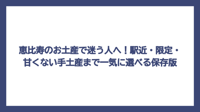 恵比寿のお土産で迷う人へ！駅近・限定・甘くない手土産まで一気に選べる保存版