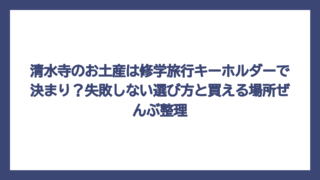 清水寺のお土産は修学旅行キーホルダーで決まり？失敗しない選び方と買える場所ぜんぶ整理