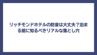 リッチモンドホテルの防音は大丈夫？泊まる前に知るべきリアルな落とし穴