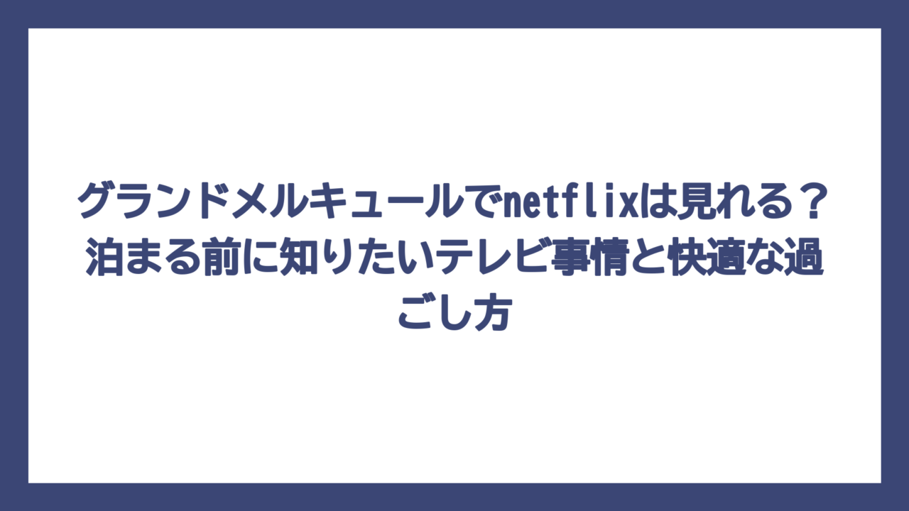 グランドメルキュールでnetflixは見れる？泊まる前に知りたいテレビ事情と快適な過ごし方