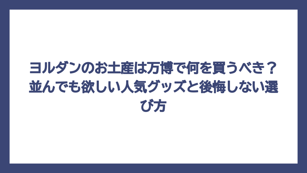 ヨルダンのお土産は万博で何を買うべき？並んでも欲しい人気グッズと後悔しない選び方