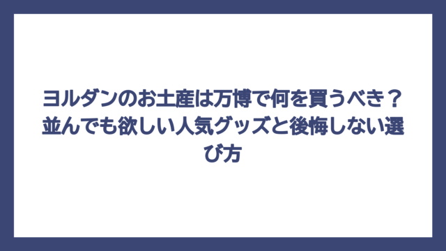 ヨルダンのお土産は万博で何を買うべき？並んでも欲しい人気グッズと後悔しない選び方
