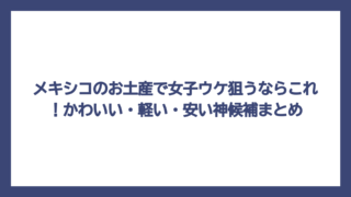 メキシコのお土産で女子ウケ狙うならこれ！かわいい・軽い・安い神候補まとめ