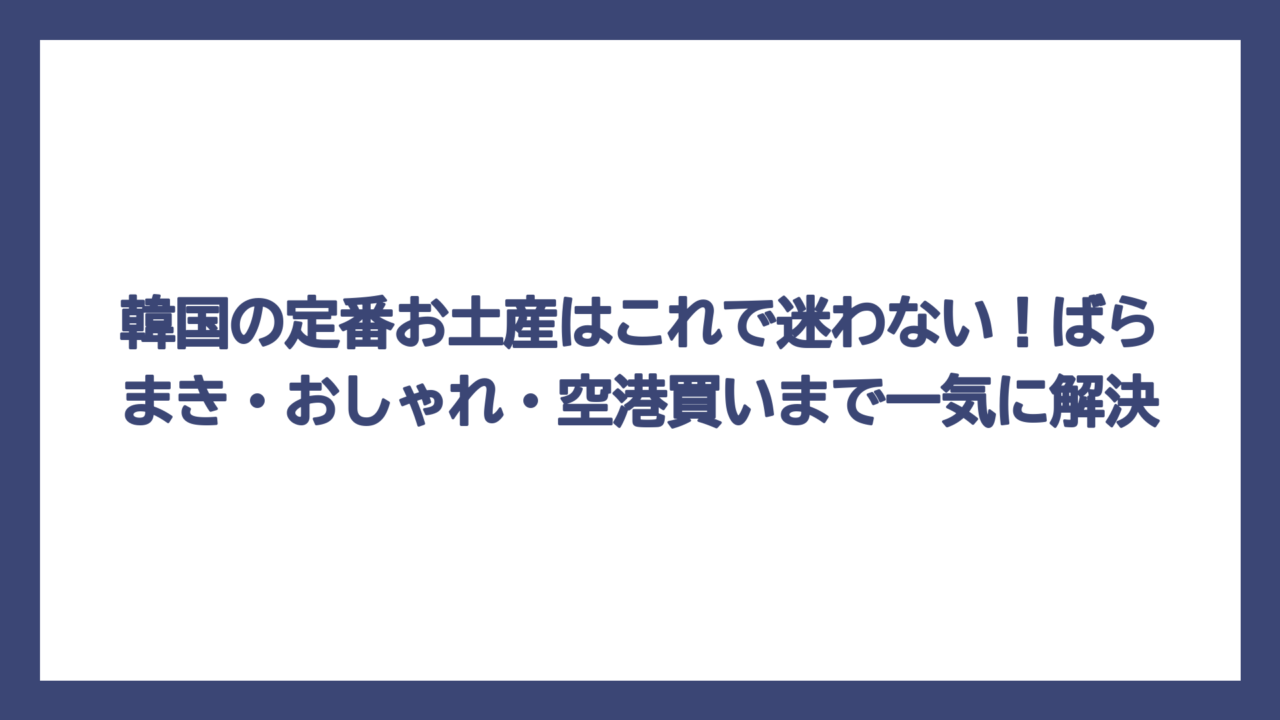 韓国の定番お土産はこれで迷わない！ばらまき・おしゃれ・空港買いまで一気に解決